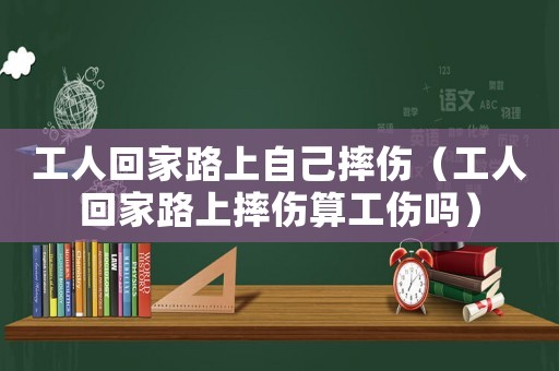工人回家路上自己摔傷（工人回家路上摔傷算工傷嗎）