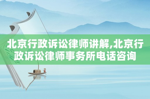 北京行政訴訟律師講解,北京行政訴訟律師事務所電話咨詢