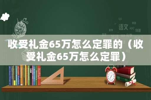 收受禮金65萬怎么定罪的（收受禮金65萬怎么定罪）