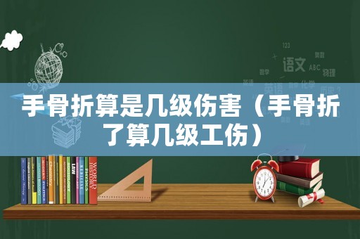手骨折算是幾級傷害（手骨折了算幾級工傷）