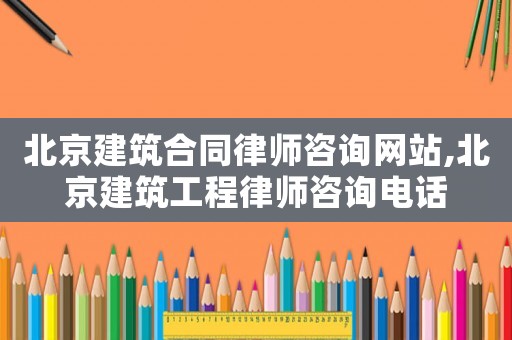北京建筑合同律師咨詢網站,北京建筑工程律師咨詢電話