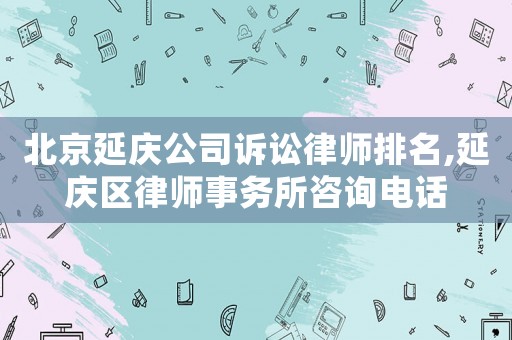 北京延慶公司訴訟律師排名,延慶區律師事務所咨詢電話