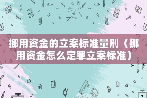 挪用資金的立案標準量刑（挪用資金怎么定罪立案標準）