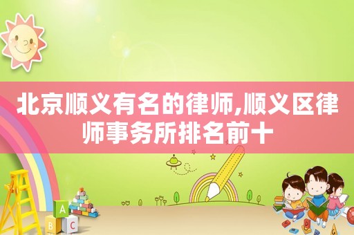 北京順義有名的律師,順義區(qū)律師事務(wù)所排名前十