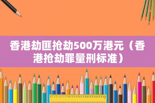 香港劫匪搶劫500萬港元（香港搶劫罪量刑標準）