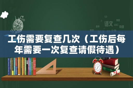 工傷需要復查幾次（工傷后每年需要一次復查請假待遇）