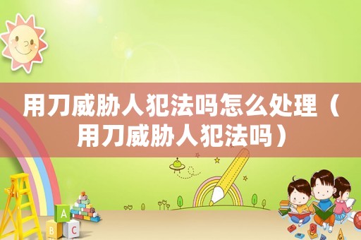 用刀威脅人犯法嗎怎么處理（用刀威脅人犯法嗎）