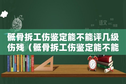 骶骨拆工傷鑒定能不能評幾級傷殘（骶骨拆工傷鑒定能不能評幾級）