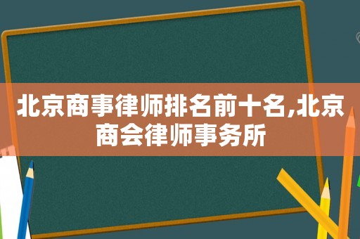 北京商事律師排名前十名,北京商會律師事務(wù)所