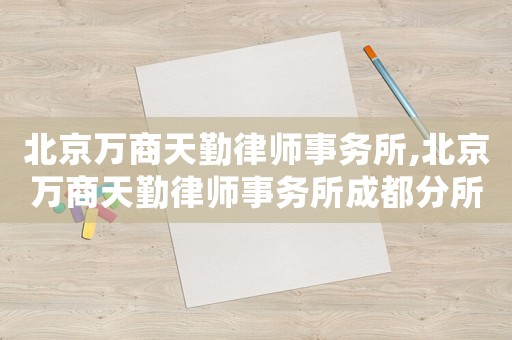 北京萬商天勤律師事務(wù)所,北京萬商天勤律師事務(wù)所成都分所