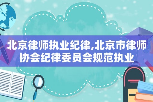 北京律師執業紀律,北京市律師協會紀律委員會規范執業
