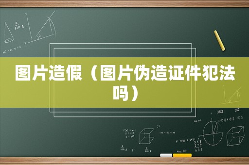 圖片造假（圖片偽造證件犯法嗎）