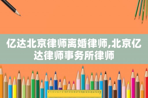 億達北京律師離婚律師,北京億達律師事務所律師