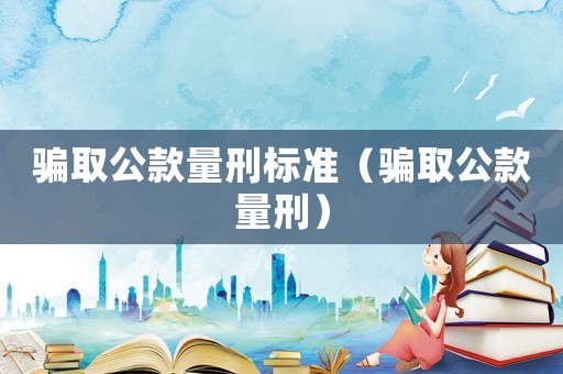 騙取公款量刑標準（騙取公款量刑）