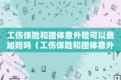 工傷保險和團體意外險可以疊加賠嗎（工傷保險和團體意外險）