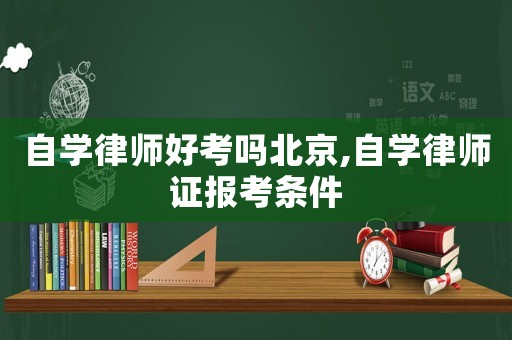 自學律師好考嗎北京,自學律師證報考條件