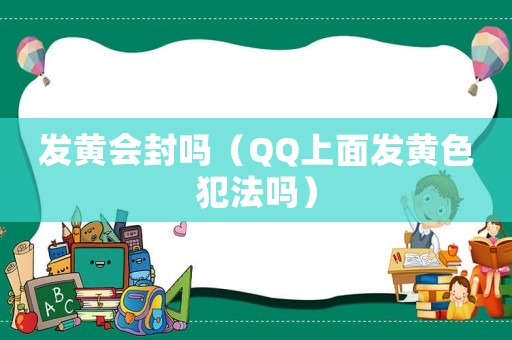 發(fā)黃會封嗎（QQ上面發(fā)黃色犯法嗎）