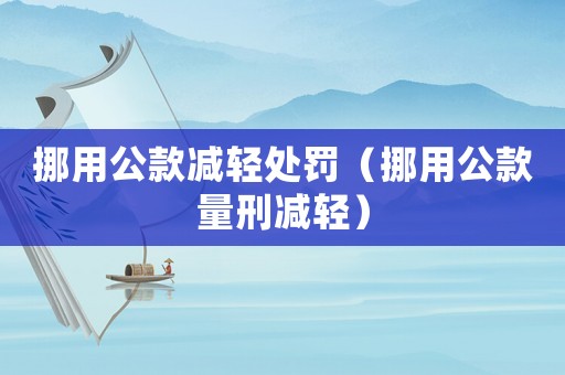 挪用公款減輕處罰（挪用公款量刑減輕）
