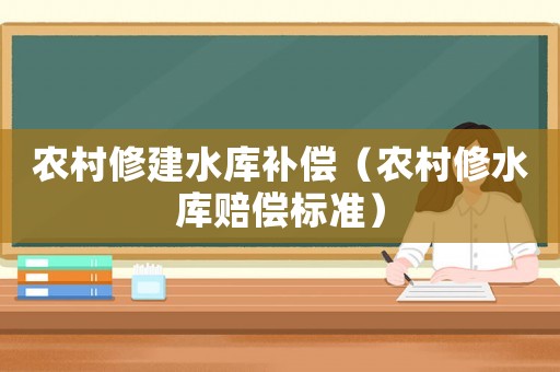 農村修建水庫補償（農村修水庫賠償標準）