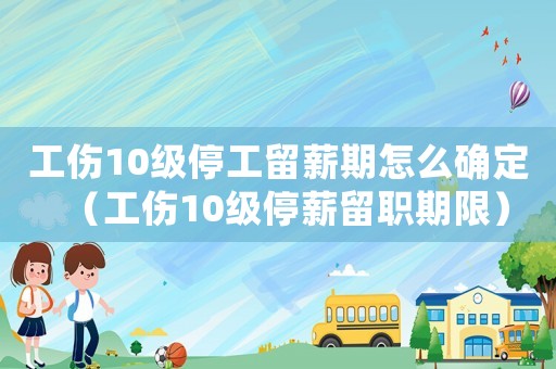 工傷10級停工留薪期怎么確定（工傷10級停薪留職期限）