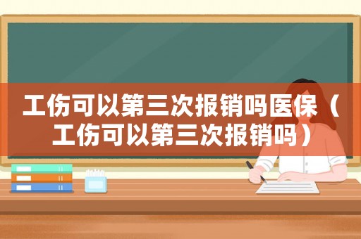 工傷可以第三次報(bào)銷(xiāo)嗎醫(yī)保（工傷可以第三次報(bào)銷(xiāo)嗎）