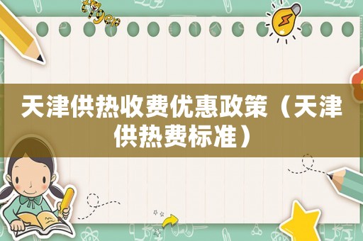 天津供熱收費優惠政策（天津供熱費標準）