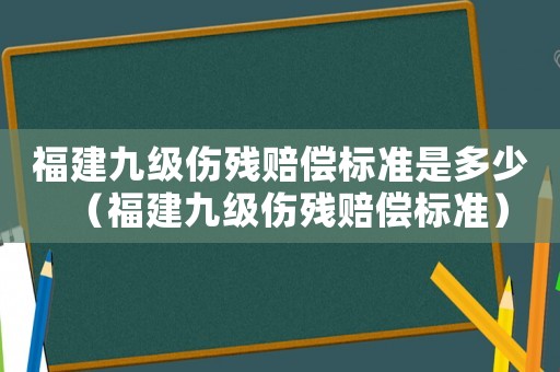 福建九級(jí)傷殘賠償標(biāo)準(zhǔn)是多少（福建九級(jí)傷殘賠償標(biāo)準(zhǔn)）