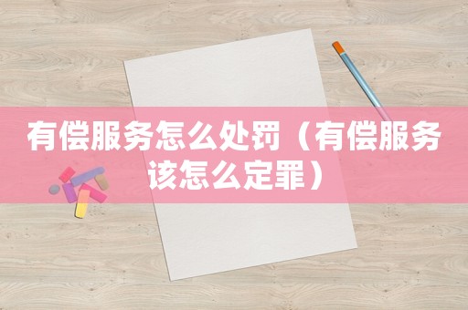 有償服務(wù)怎么處罰（有償服務(wù)該怎么定罪）