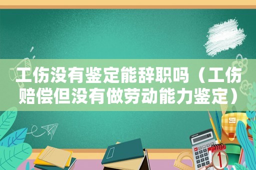 工傷沒有鑒定能辭職嗎（工傷賠償但沒有做勞動能力鑒定）