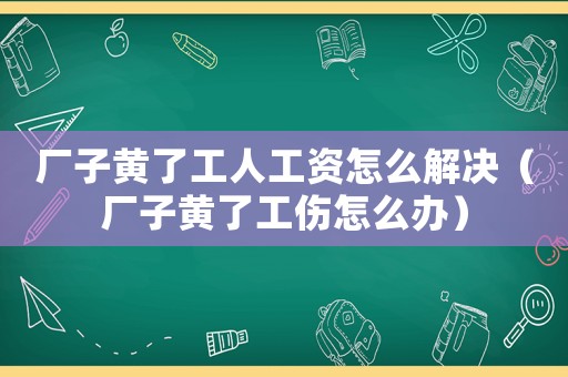 廠子黃了工人工資怎么解決（廠子黃了工傷怎么辦）
