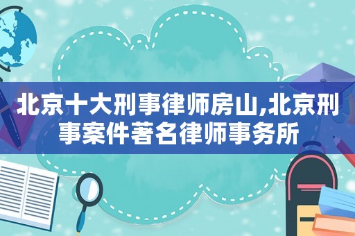 北京十大刑事律師房山,北京刑事案件著名律師事務所