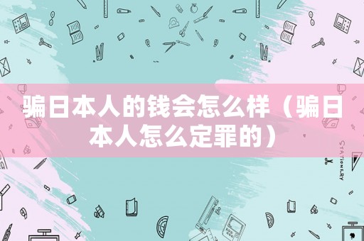 騙日本人的錢會怎么樣（騙日本人怎么定罪的）