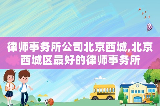 律師事務所公司北京西城,北京西城區(qū)最好的律師事務所