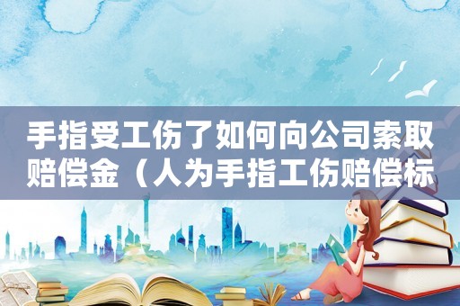 手指受工傷了如何向公司索取賠償金（人為手指工傷賠償標準）