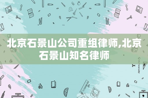 北京石景山公司重組律師,北京石景山知名律師