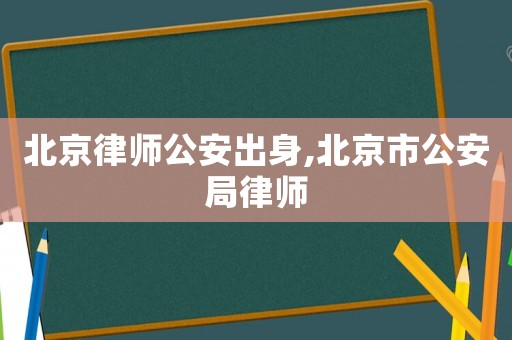 北京律師公安出身,北京市公安局律師