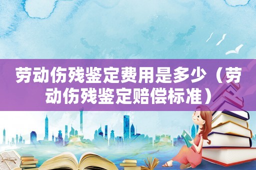 勞動傷殘鑒定費用是多少（勞動傷殘鑒定賠償標準）