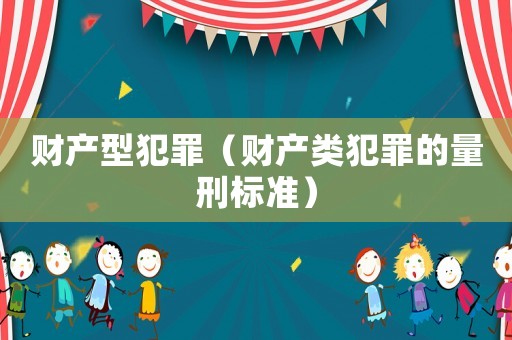 財產(chǎn)型犯罪（財產(chǎn)類犯罪的量刑標準）