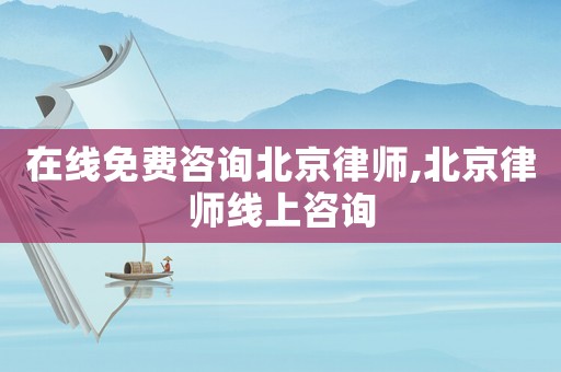 在線免費咨詢北京律師,北京律師線上咨詢
