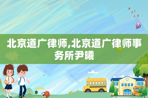 北京道廣律師,北京道廣律師事務(wù)所尹曦