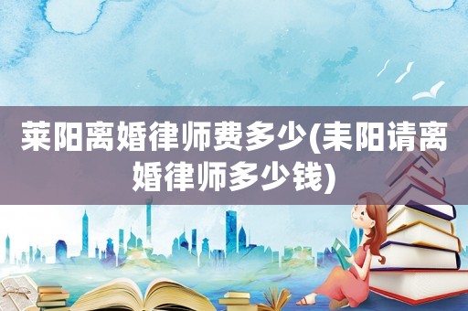 萊陽離婚律師費多少(耒陽請離婚律師多少錢)