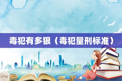 毒犯有多狠（毒犯量刑標(biāo)準(zhǔn)）