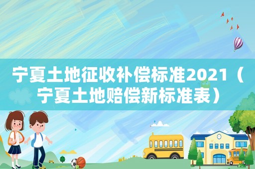 寧夏土地征收補償標(biāo)準(zhǔn)2021（寧夏土地賠償新標(biāo)準(zhǔn)表）