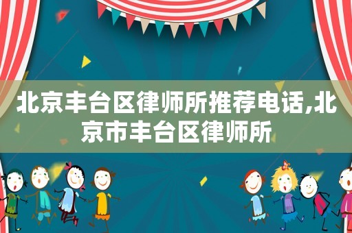 北京豐臺(tái)區(qū)律師所推薦電話,北京市豐臺(tái)區(qū)律師所