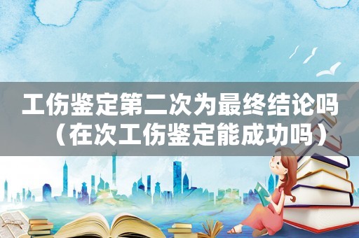 工傷鑒定第二次為最終結論嗎（在次工傷鑒定能成功嗎）