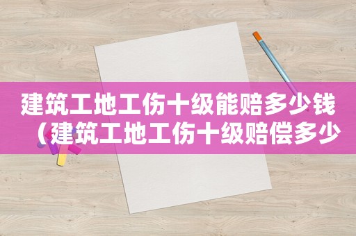 建筑工地工傷十級能賠多少錢（建筑工地工傷十級賠償多少錢）