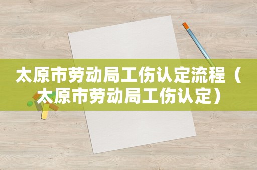 太原市勞動局工傷認(rèn)定流程（太原市勞動局工傷認(rèn)定）
