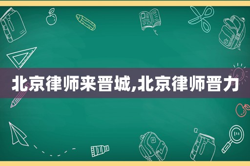 北京律師來晉城,北京律師晉力