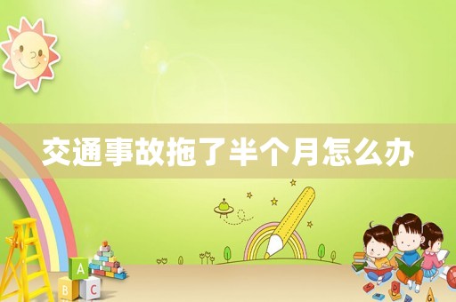 交通事故拖了半個(gè)月怎么辦