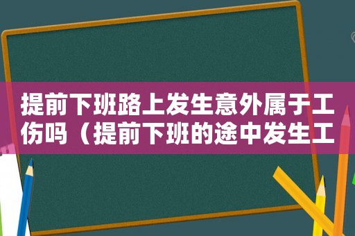 提前下班路上發生意外屬于工傷嗎（提前下班的途中發生工傷）